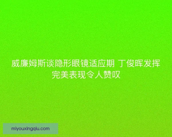 威廉姆斯谈隐形眼镜适应期 丁俊晖发挥完美表现令人赞叹 威廉姆斯谈隐形眼镜适应期 丁俊晖发挥完美表现令人赞叹