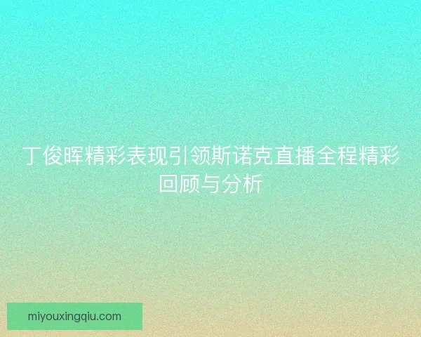 丁俊晖精彩表现引领斯诺克直播全程精彩回顾与分析