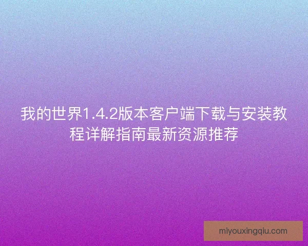 我的世界1.4.2版本客户端下载与安装教程详解指南最新资源推荐